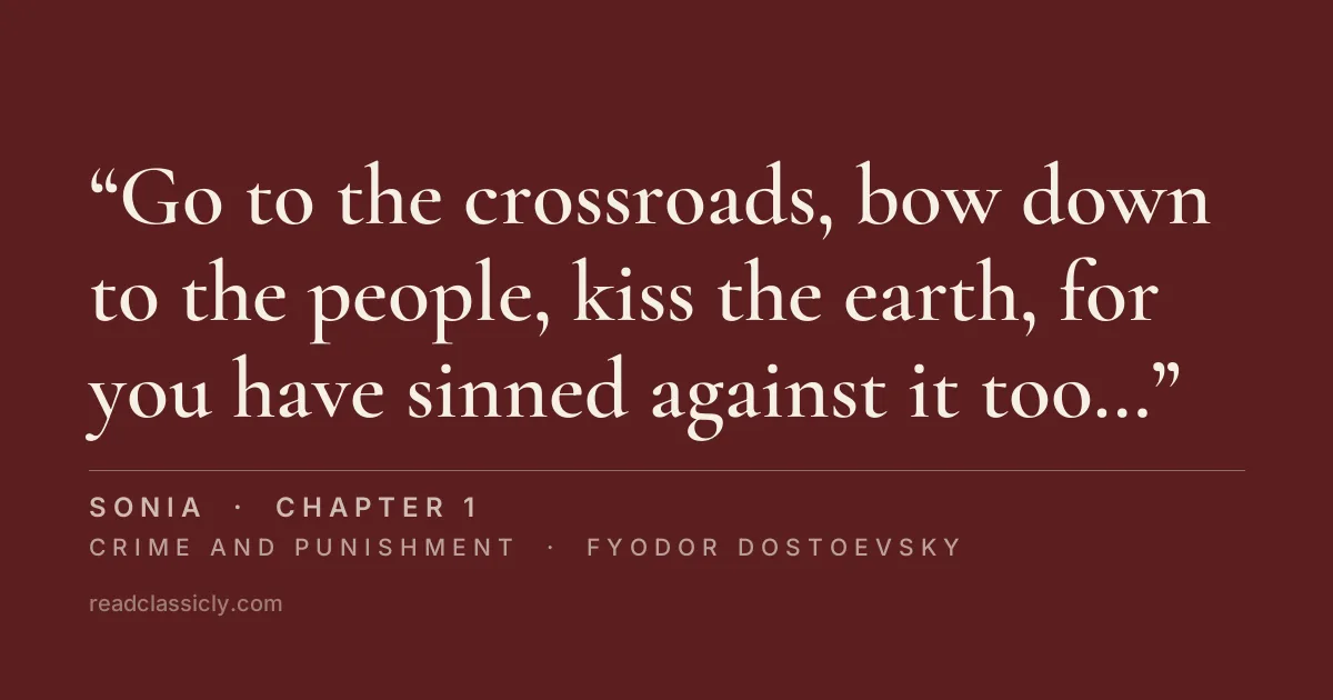 The line "Go to the crossroads, bow down to the people, kiss the earth, for you have sinned against it too, and say aloud to the whole world, 'I am a murderer.'" from Crime and Punishment, chapter 1