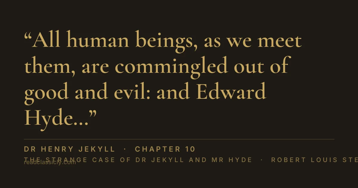 The line "All human beings, as we meet them, are commingled out of good and evil: and Edward Hyde, alone in the ranks of mankind, was pure evil." from The Strange Case of Dr Jekyll and Mr Hyde, chapter 10
