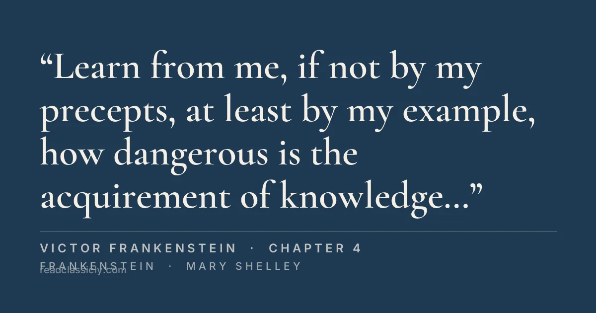 The line "Learn from me, if not by my precepts, at least by my example, how dangerous is the acquirement of knowledge, and how much happier that man is who believes his native town to be the world, than he who aspires to become greater than his nature will allow." from Frankenstein, chapter 4