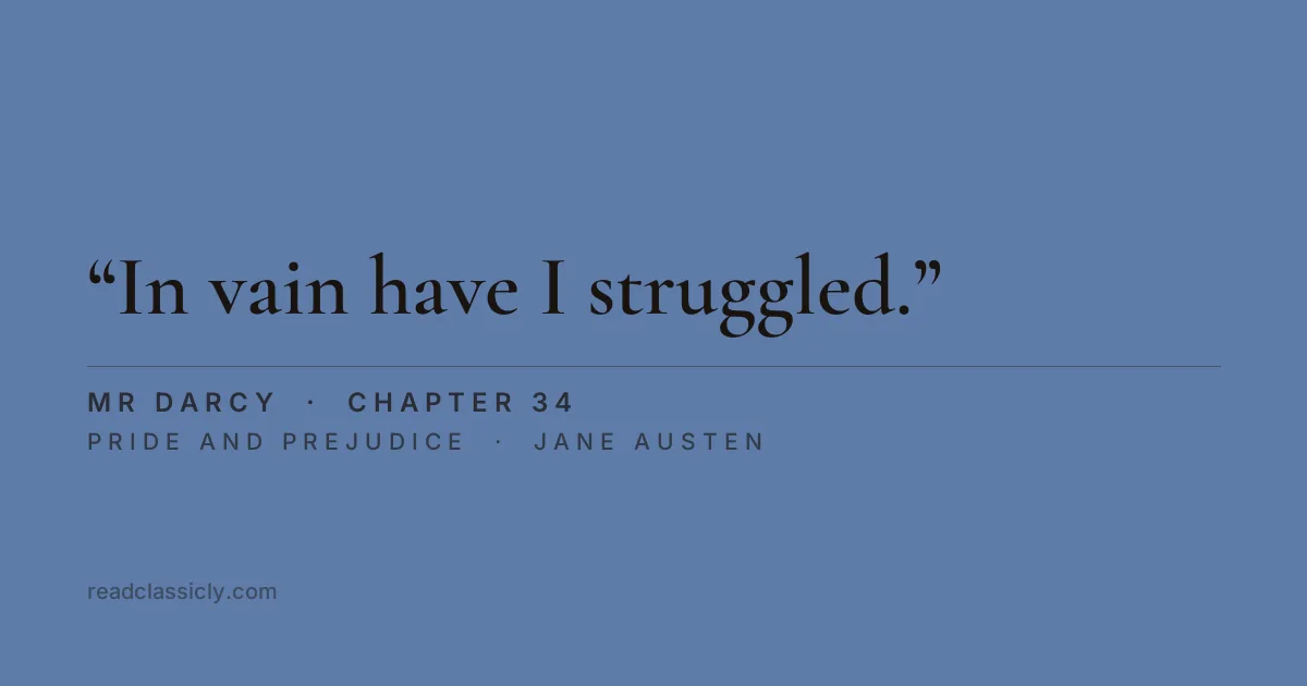 The line "In vain have I struggled. It will not do. My feelings will not be repressed. You must allow me to tell you how ardently I admire and love you." from Pride and Prejudice, chapter 34