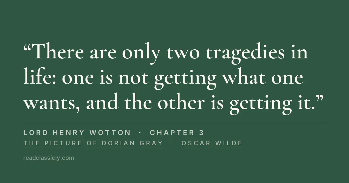 The line "There are only two tragedies in life: one is not getting what one wants, and the other is getting it." from The Picture of Dorian Gray, chapter 3